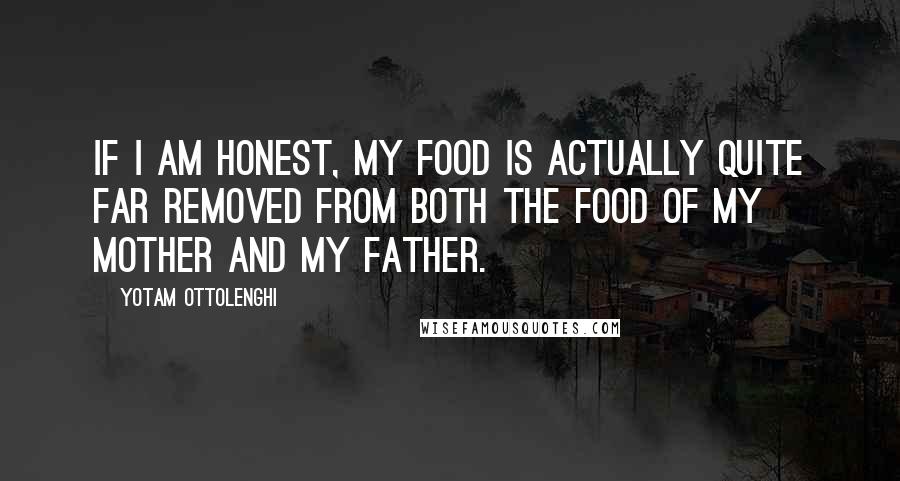 Yotam Ottolenghi Quotes: If I am honest, my food is actually quite far removed from both the food of my mother and my father.