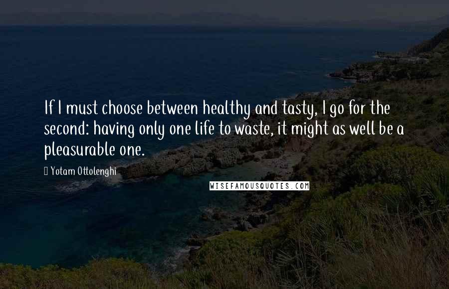 Yotam Ottolenghi Quotes: If I must choose between healthy and tasty, I go for the second: having only one life to waste, it might as well be a pleasurable one.