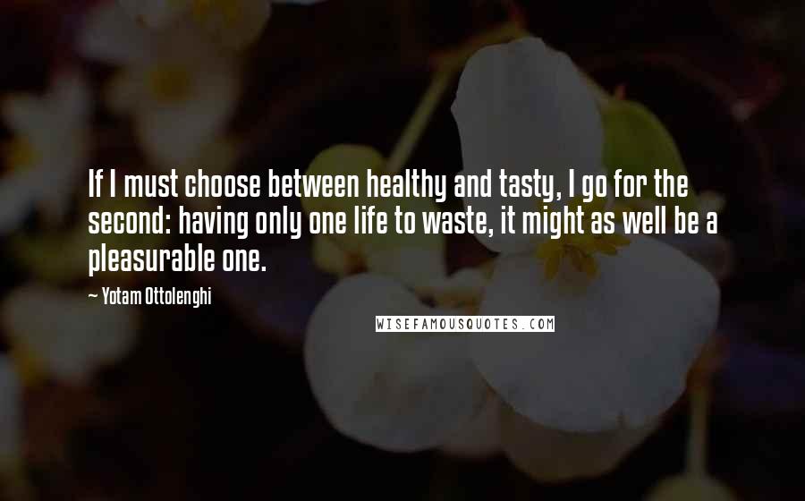 Yotam Ottolenghi Quotes: If I must choose between healthy and tasty, I go for the second: having only one life to waste, it might as well be a pleasurable one.
