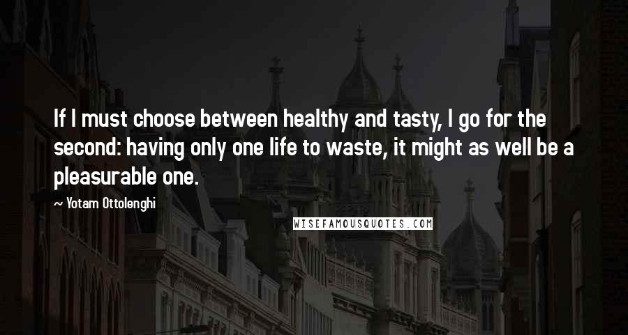 Yotam Ottolenghi Quotes: If I must choose between healthy and tasty, I go for the second: having only one life to waste, it might as well be a pleasurable one.