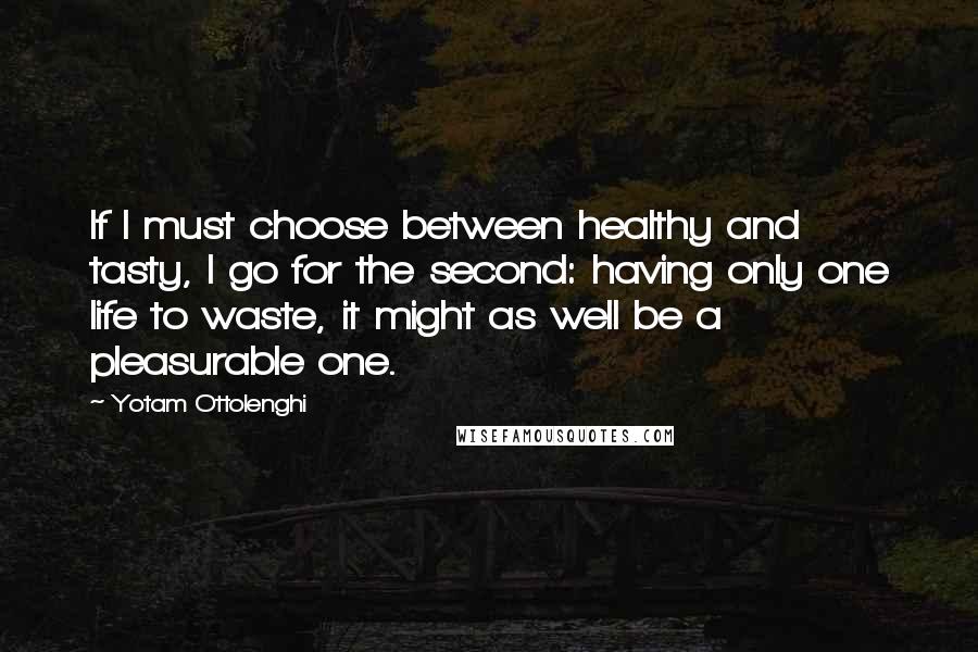 Yotam Ottolenghi Quotes: If I must choose between healthy and tasty, I go for the second: having only one life to waste, it might as well be a pleasurable one.