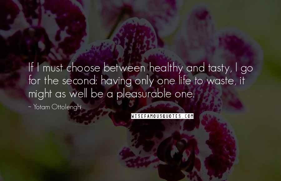 Yotam Ottolenghi Quotes: If I must choose between healthy and tasty, I go for the second: having only one life to waste, it might as well be a pleasurable one.