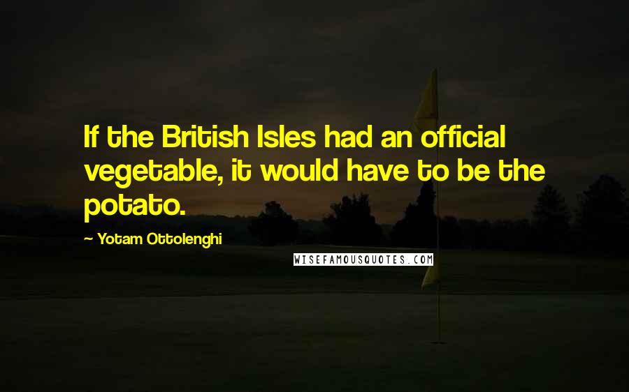 Yotam Ottolenghi Quotes: If the British Isles had an official vegetable, it would have to be the potato.