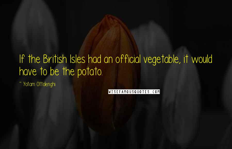 Yotam Ottolenghi Quotes: If the British Isles had an official vegetable, it would have to be the potato.