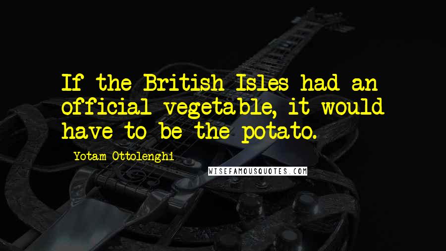 Yotam Ottolenghi Quotes: If the British Isles had an official vegetable, it would have to be the potato.