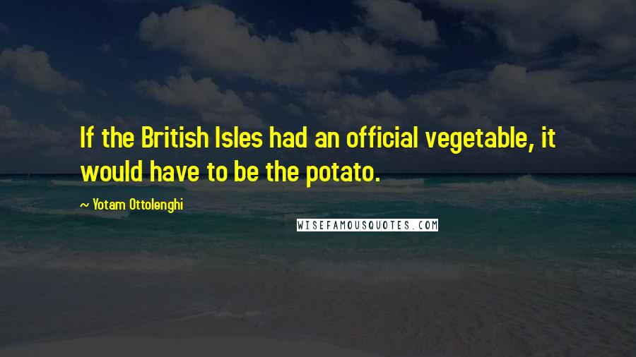 Yotam Ottolenghi Quotes: If the British Isles had an official vegetable, it would have to be the potato.