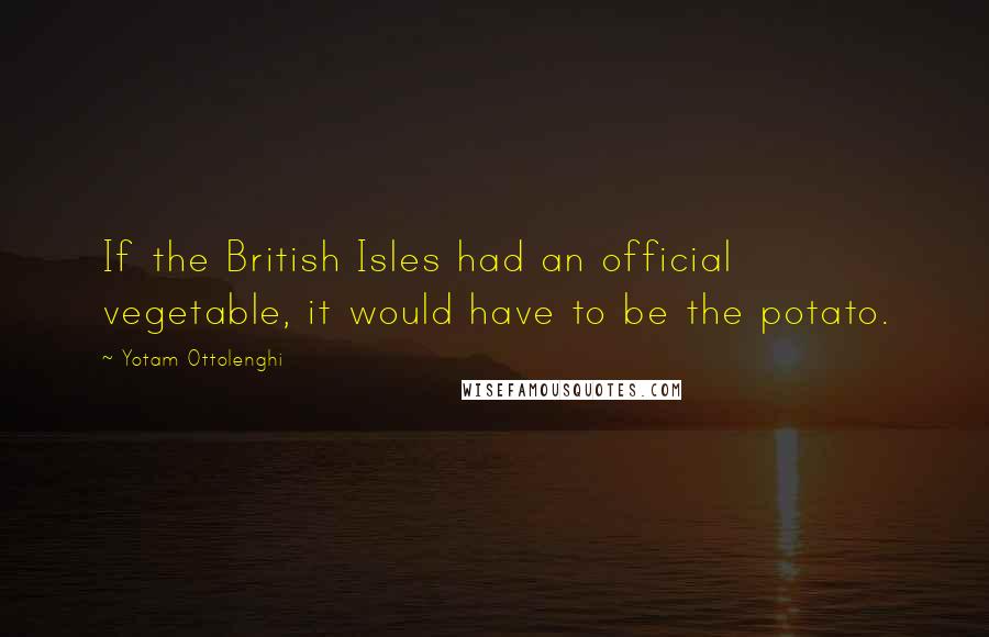 Yotam Ottolenghi Quotes: If the British Isles had an official vegetable, it would have to be the potato.