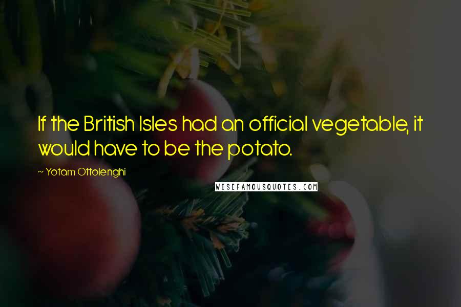 Yotam Ottolenghi Quotes: If the British Isles had an official vegetable, it would have to be the potato.