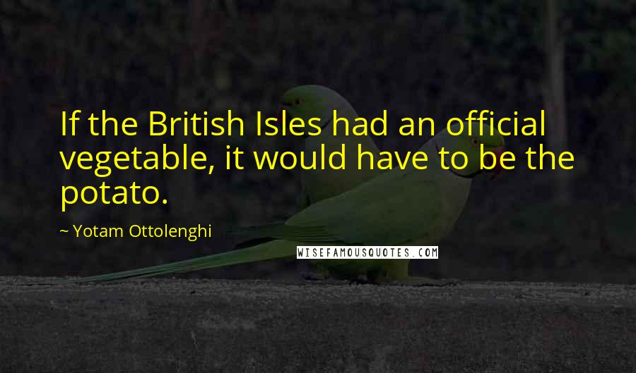 Yotam Ottolenghi Quotes: If the British Isles had an official vegetable, it would have to be the potato.