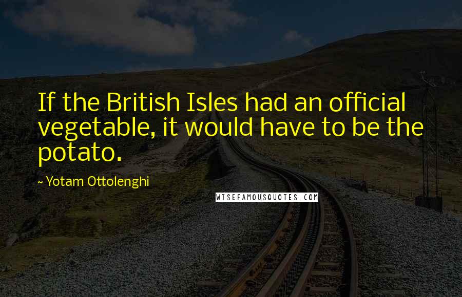 Yotam Ottolenghi Quotes: If the British Isles had an official vegetable, it would have to be the potato.