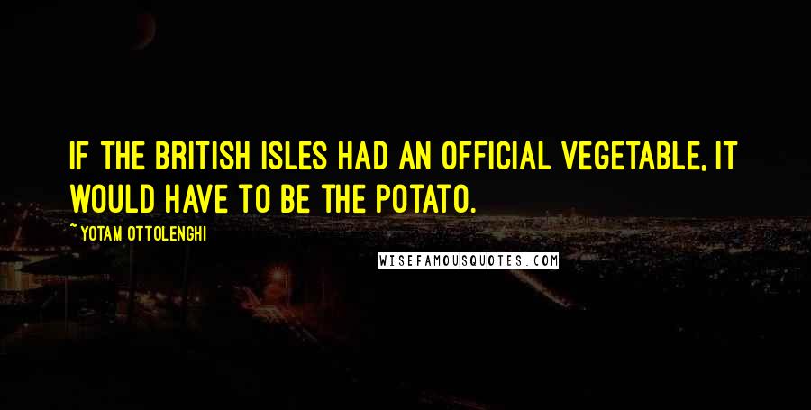 Yotam Ottolenghi Quotes: If the British Isles had an official vegetable, it would have to be the potato.