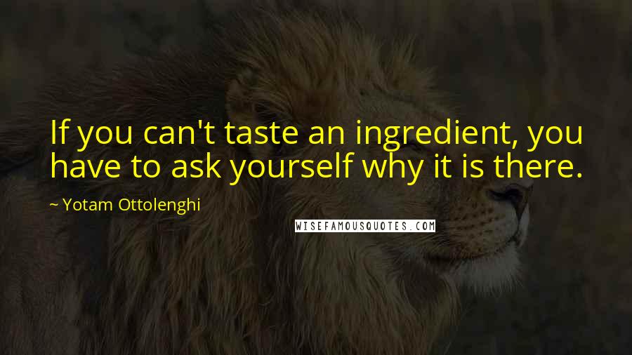 Yotam Ottolenghi Quotes: If you can't taste an ingredient, you have to ask yourself why it is there.