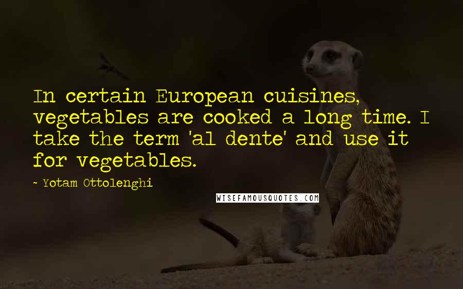 Yotam Ottolenghi Quotes: In certain European cuisines, vegetables are cooked a long time. I take the term 'al dente' and use it for vegetables.