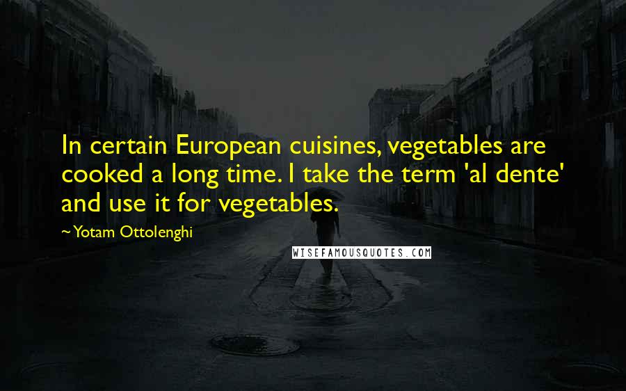 Yotam Ottolenghi Quotes: In certain European cuisines, vegetables are cooked a long time. I take the term 'al dente' and use it for vegetables.