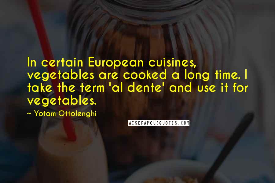 Yotam Ottolenghi Quotes: In certain European cuisines, vegetables are cooked a long time. I take the term 'al dente' and use it for vegetables.