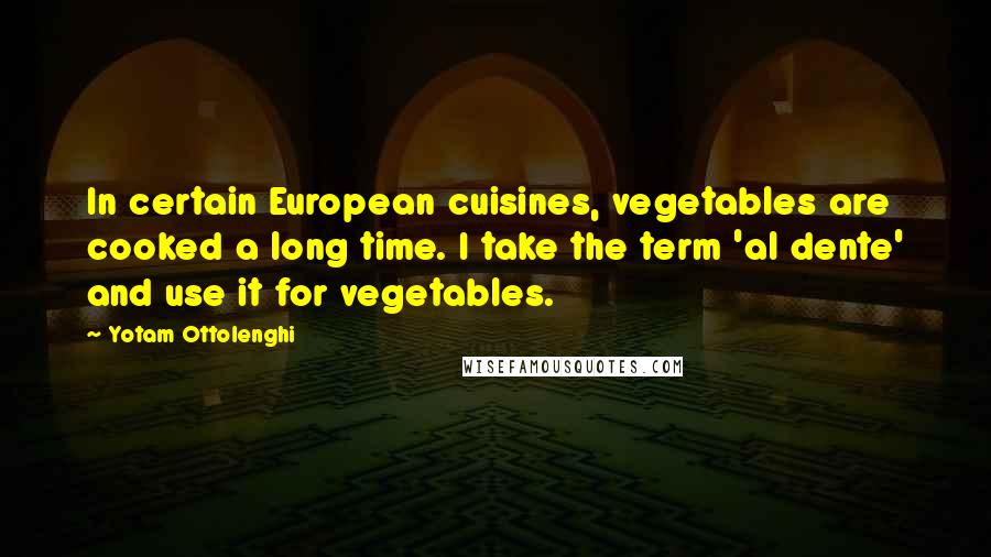 Yotam Ottolenghi Quotes: In certain European cuisines, vegetables are cooked a long time. I take the term 'al dente' and use it for vegetables.