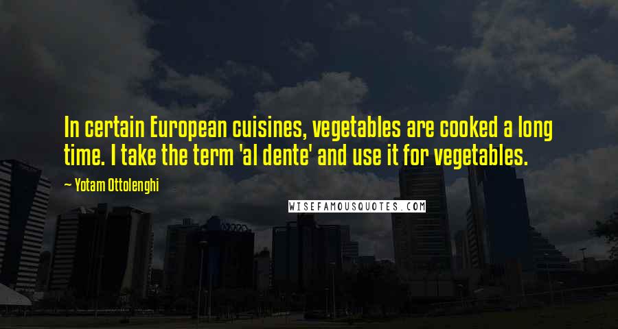 Yotam Ottolenghi Quotes: In certain European cuisines, vegetables are cooked a long time. I take the term 'al dente' and use it for vegetables.