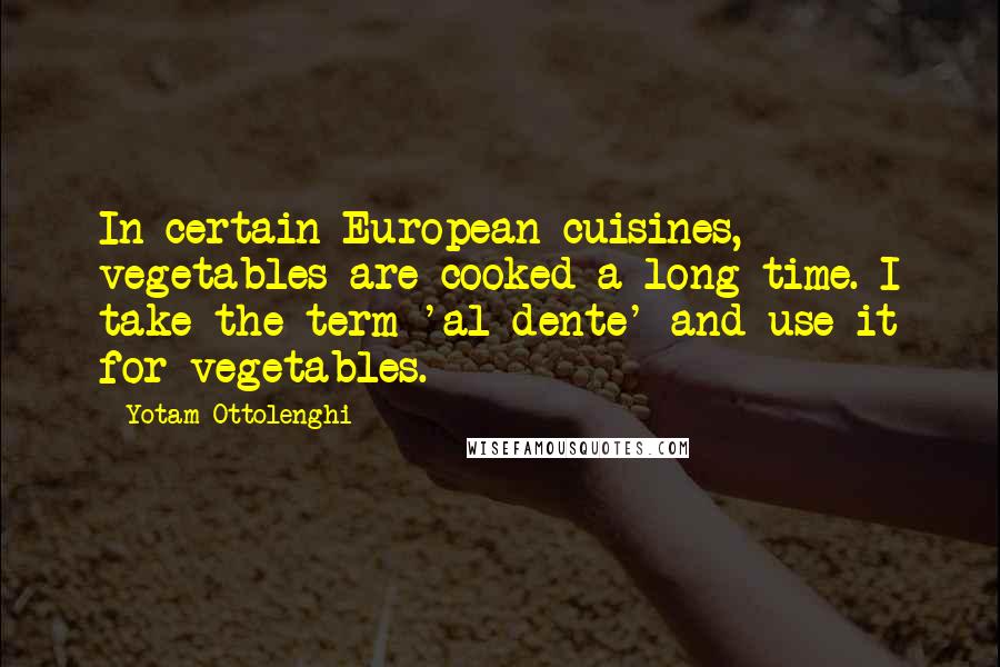 Yotam Ottolenghi Quotes: In certain European cuisines, vegetables are cooked a long time. I take the term 'al dente' and use it for vegetables.
