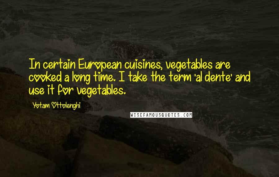 Yotam Ottolenghi Quotes: In certain European cuisines, vegetables are cooked a long time. I take the term 'al dente' and use it for vegetables.