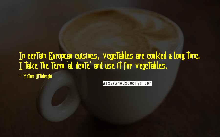 Yotam Ottolenghi Quotes: In certain European cuisines, vegetables are cooked a long time. I take the term 'al dente' and use it for vegetables.