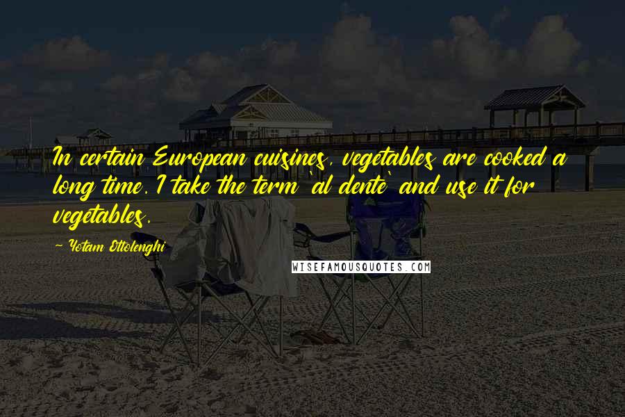 Yotam Ottolenghi Quotes: In certain European cuisines, vegetables are cooked a long time. I take the term 'al dente' and use it for vegetables.