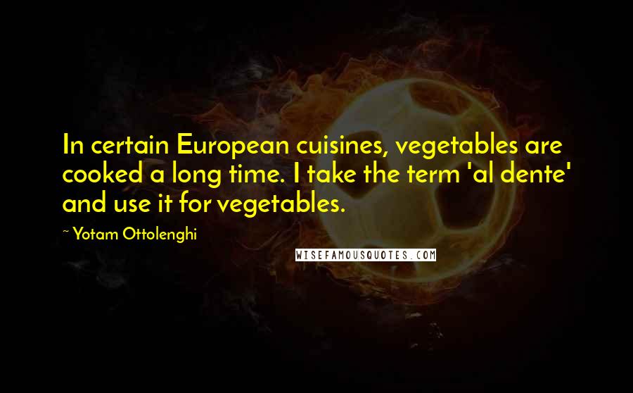 Yotam Ottolenghi Quotes: In certain European cuisines, vegetables are cooked a long time. I take the term 'al dente' and use it for vegetables.