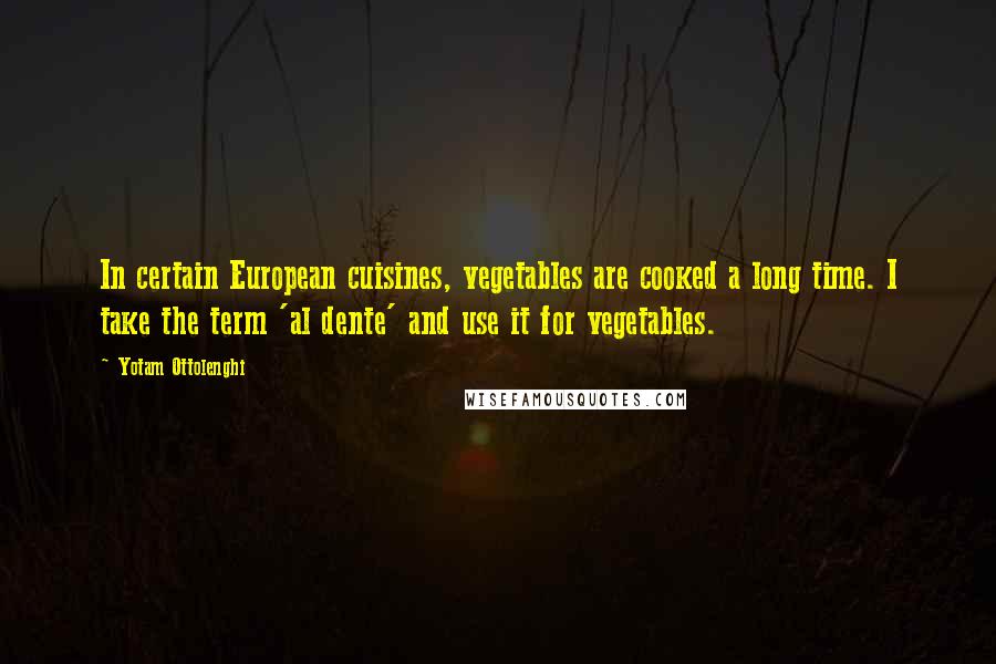 Yotam Ottolenghi Quotes: In certain European cuisines, vegetables are cooked a long time. I take the term 'al dente' and use it for vegetables.