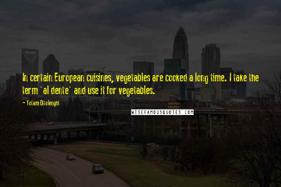 Yotam Ottolenghi Quotes: In certain European cuisines, vegetables are cooked a long time. I take the term 'al dente' and use it for vegetables.