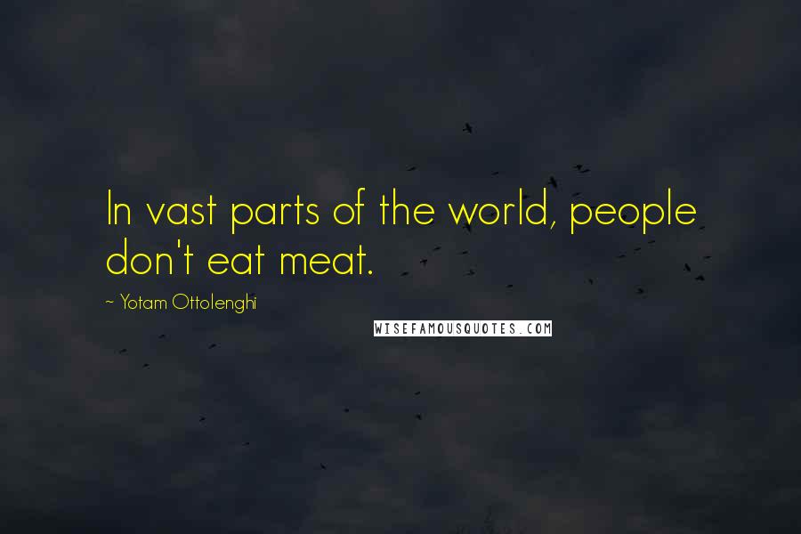 Yotam Ottolenghi Quotes: In vast parts of the world, people don't eat meat.