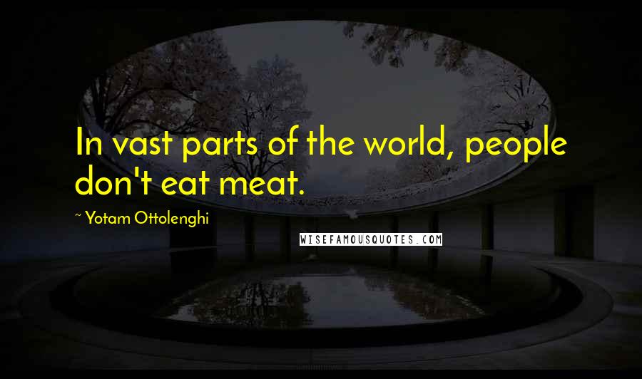 Yotam Ottolenghi Quotes: In vast parts of the world, people don't eat meat.