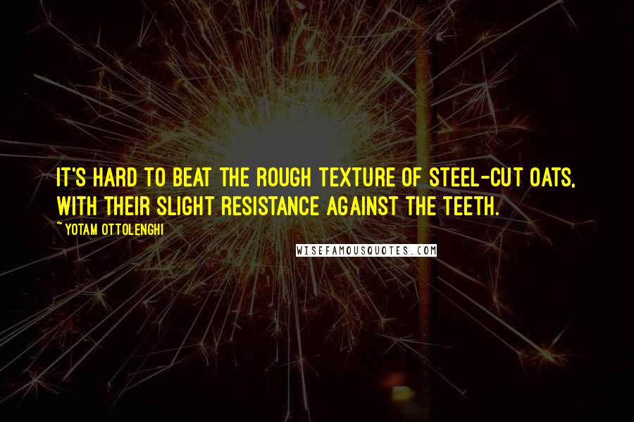 Yotam Ottolenghi Quotes: It's hard to beat the rough texture of steel-cut oats, with their slight resistance against the teeth.