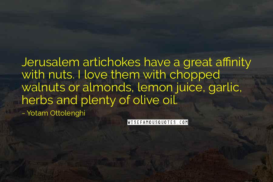 Yotam Ottolenghi Quotes: Jerusalem artichokes have a great affinity with nuts. I love them with chopped walnuts or almonds, lemon juice, garlic, herbs and plenty of olive oil.