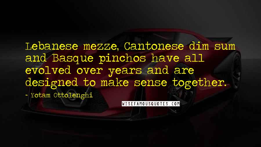 Yotam Ottolenghi Quotes: Lebanese mezze, Cantonese dim sum and Basque pinchos have all evolved over years and are designed to make sense together.