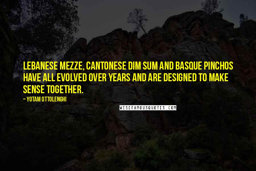 Yotam Ottolenghi Quotes: Lebanese mezze, Cantonese dim sum and Basque pinchos have all evolved over years and are designed to make sense together.