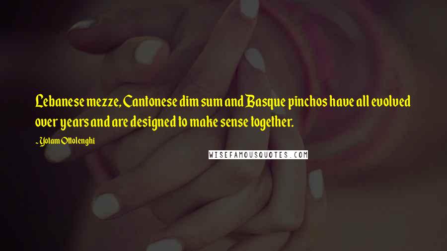 Yotam Ottolenghi Quotes: Lebanese mezze, Cantonese dim sum and Basque pinchos have all evolved over years and are designed to make sense together.