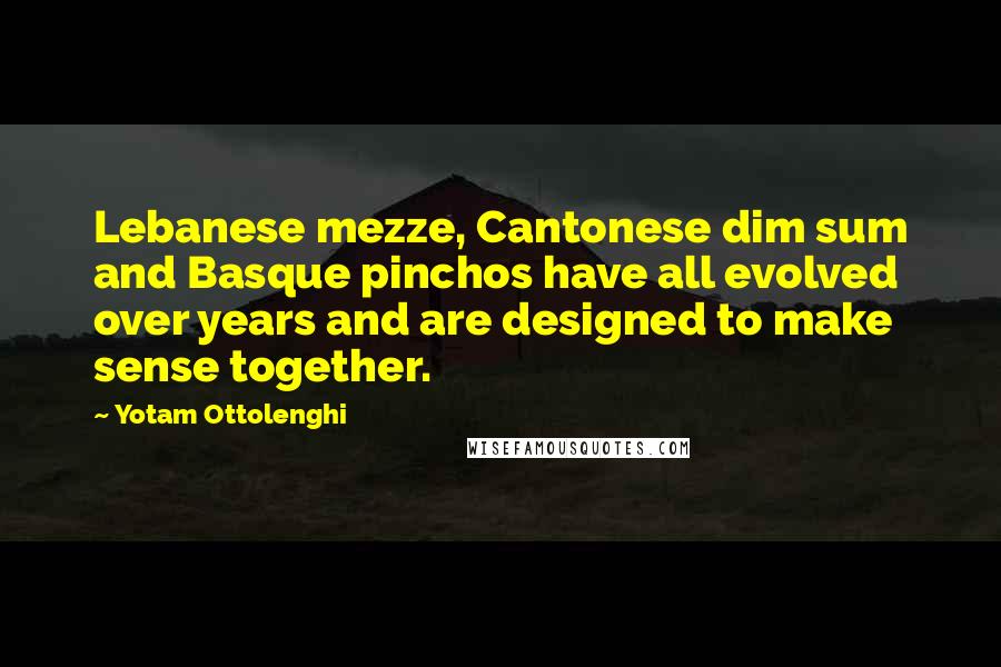 Yotam Ottolenghi Quotes: Lebanese mezze, Cantonese dim sum and Basque pinchos have all evolved over years and are designed to make sense together.