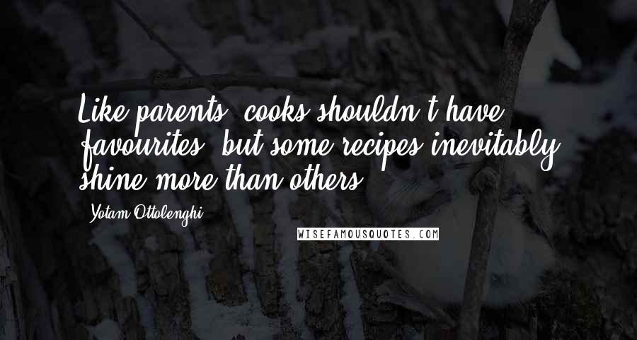 Yotam Ottolenghi Quotes: Like parents, cooks shouldn't have favourites, but some recipes inevitably shine more than others.