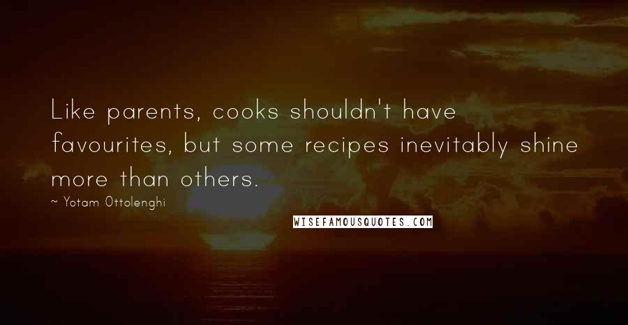 Yotam Ottolenghi Quotes: Like parents, cooks shouldn't have favourites, but some recipes inevitably shine more than others.