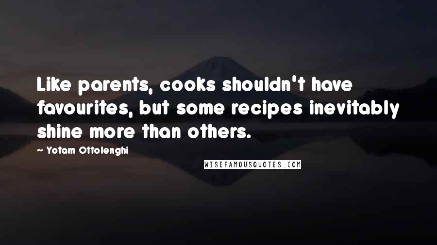 Yotam Ottolenghi Quotes: Like parents, cooks shouldn't have favourites, but some recipes inevitably shine more than others.
