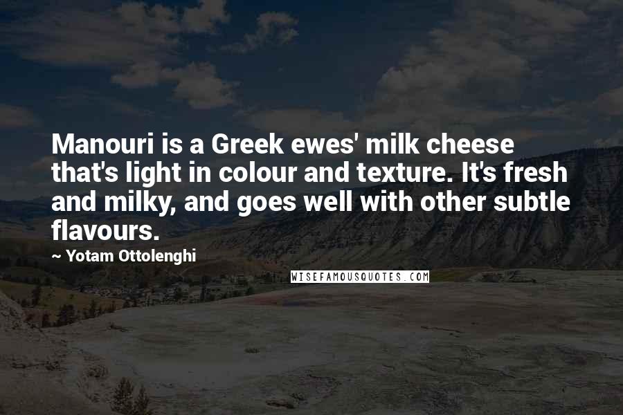 Yotam Ottolenghi Quotes: Manouri is a Greek ewes' milk cheese that's light in colour and texture. It's fresh and milky, and goes well with other subtle flavours.