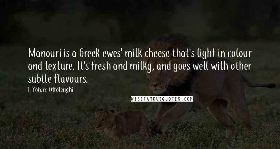 Yotam Ottolenghi Quotes: Manouri is a Greek ewes' milk cheese that's light in colour and texture. It's fresh and milky, and goes well with other subtle flavours.