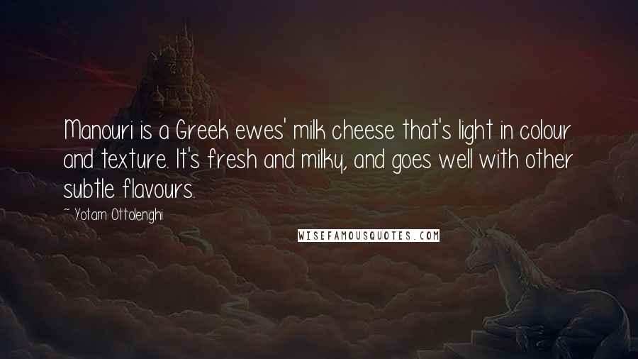 Yotam Ottolenghi Quotes: Manouri is a Greek ewes' milk cheese that's light in colour and texture. It's fresh and milky, and goes well with other subtle flavours.