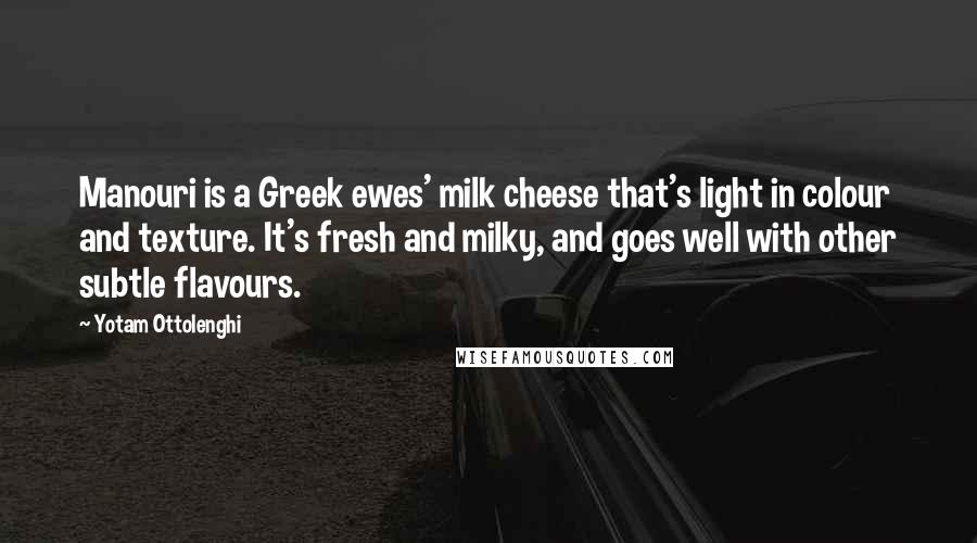 Yotam Ottolenghi Quotes: Manouri is a Greek ewes' milk cheese that's light in colour and texture. It's fresh and milky, and goes well with other subtle flavours.