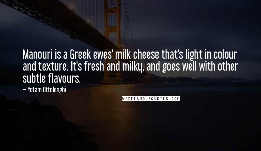 Yotam Ottolenghi Quotes: Manouri is a Greek ewes' milk cheese that's light in colour and texture. It's fresh and milky, and goes well with other subtle flavours.