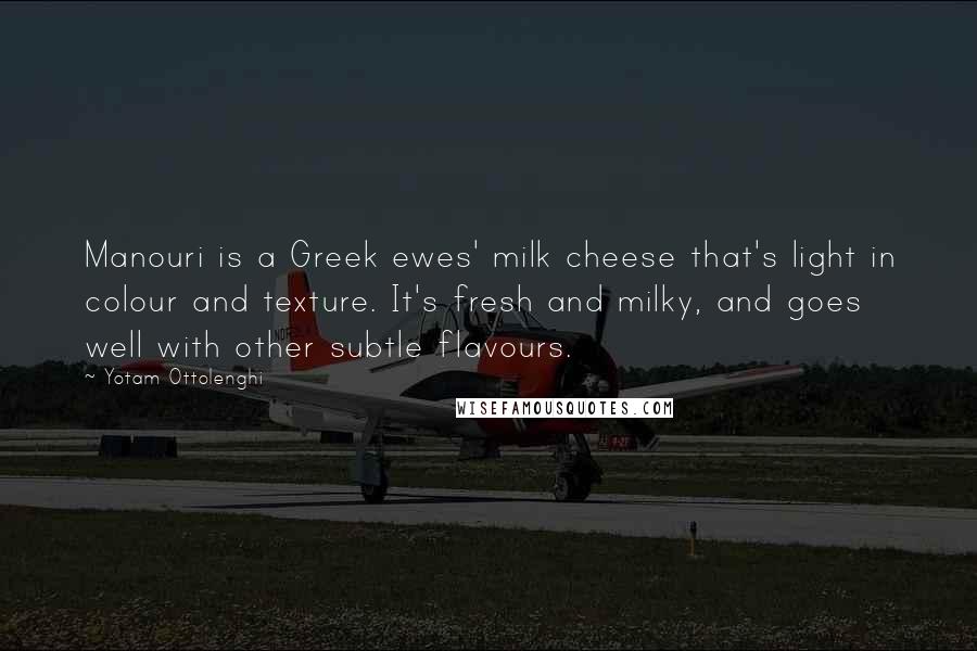 Yotam Ottolenghi Quotes: Manouri is a Greek ewes' milk cheese that's light in colour and texture. It's fresh and milky, and goes well with other subtle flavours.