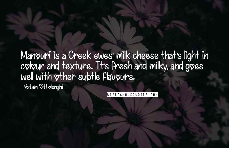 Yotam Ottolenghi Quotes: Manouri is a Greek ewes' milk cheese that's light in colour and texture. It's fresh and milky, and goes well with other subtle flavours.