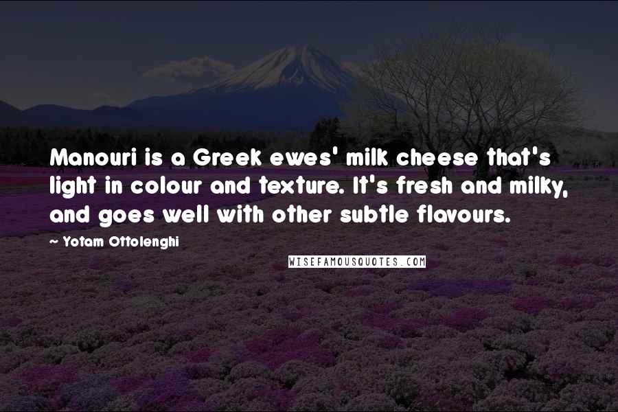 Yotam Ottolenghi Quotes: Manouri is a Greek ewes' milk cheese that's light in colour and texture. It's fresh and milky, and goes well with other subtle flavours.