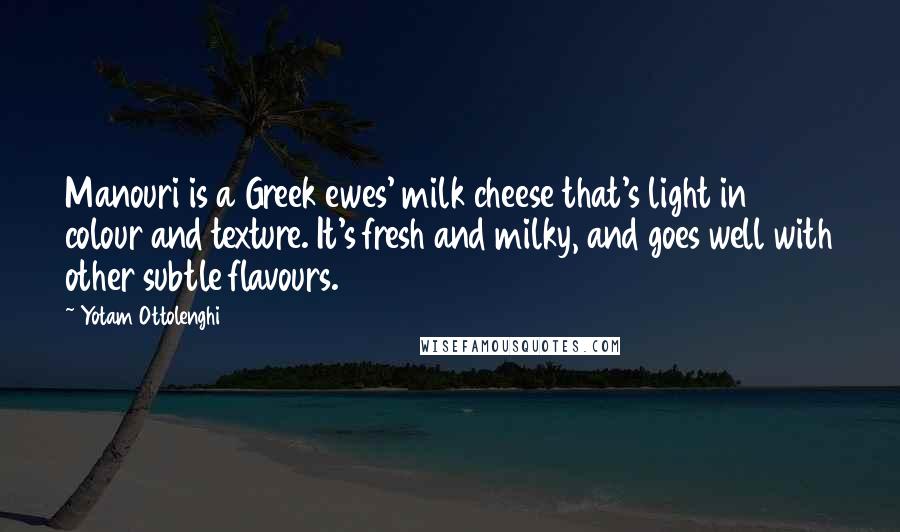 Yotam Ottolenghi Quotes: Manouri is a Greek ewes' milk cheese that's light in colour and texture. It's fresh and milky, and goes well with other subtle flavours.