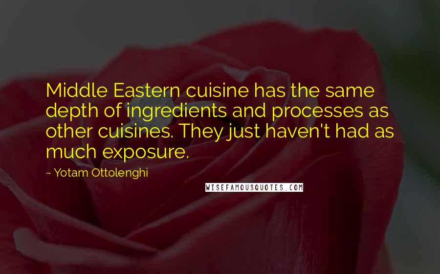 Yotam Ottolenghi Quotes: Middle Eastern cuisine has the same depth of ingredients and processes as other cuisines. They just haven't had as much exposure.