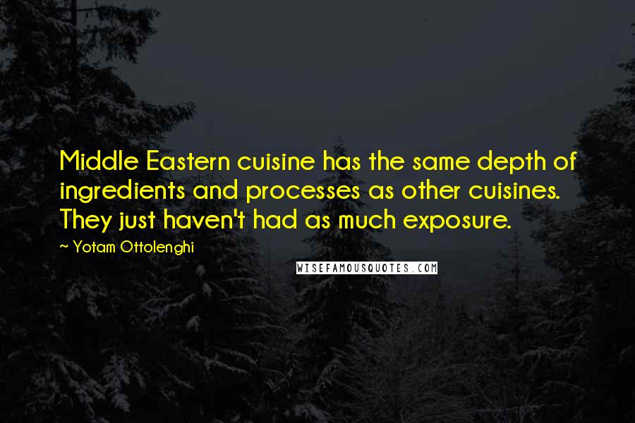 Yotam Ottolenghi Quotes: Middle Eastern cuisine has the same depth of ingredients and processes as other cuisines. They just haven't had as much exposure.